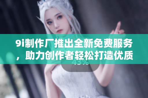 9i制作厂推出全新免费服务，助力创作者轻松打造优质作品
