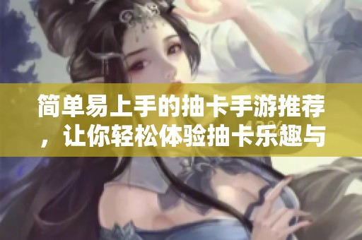 简单易上手的抽卡手游推荐，让你轻松体验抽卡乐趣与精彩玩法