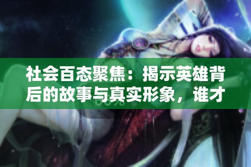 社会百态聚焦：揭示英雄背后的故事与真实形象，谁才是真正的英雄