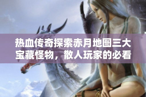 热血传奇探索赤月地图三大宝藏怪物，散人玩家的必看指南与攻略分享