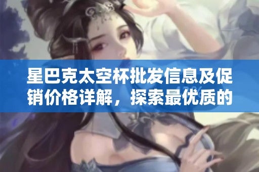 星巴克太空杯批发信息及促销价格详解，探索最优质的货源产地选择
