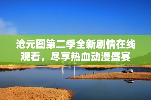 沧元图第二季全新剧情在线观看，尽享热血动漫盛宴