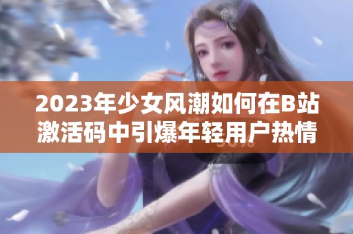 2023年少女风潮如何在B站激活码中引爆年轻用户热情
