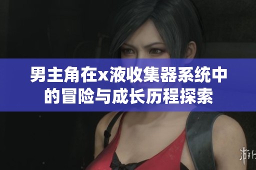 男主角在x液收集器系统中的冒险与成长历程探索