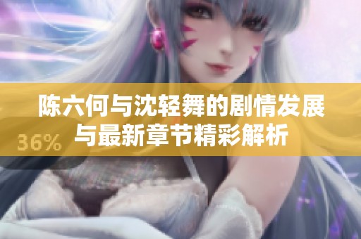 陈六何与沈轻舞的剧情发展与最新章节精彩解析