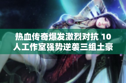 热血传奇爆发激烈对抗 10人工作室强势逆袭三组土豪团展现收割机实力