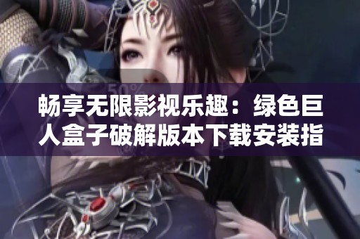 畅享无限影视乐趣：绿色巨人盒子破解版本下载安装指南