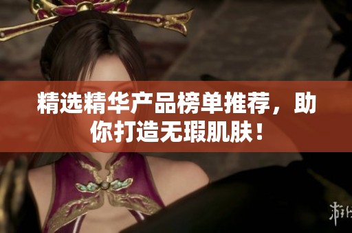 精选精华产品榜单推荐，助你打造无瑕肌肤！