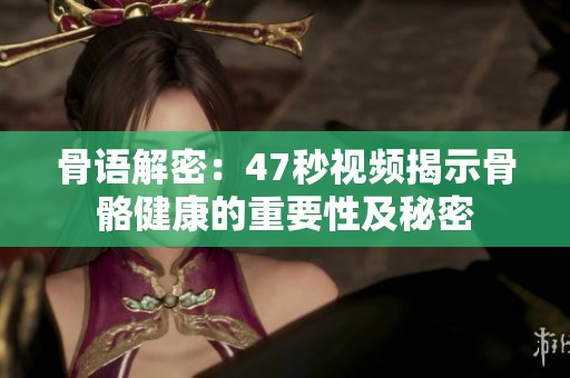 骨语解密：47秒视频揭示骨骼健康的重要性及秘密