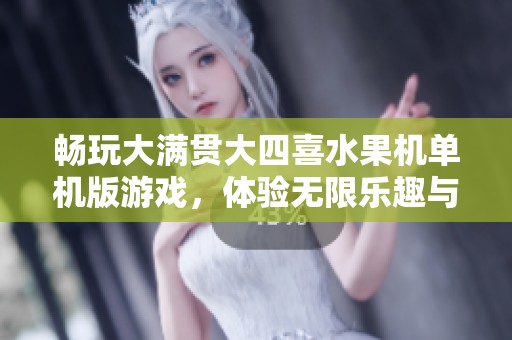 畅玩大满贯大四喜水果机单机版游戏,体验无限乐趣与丰厚奖励的全面指南