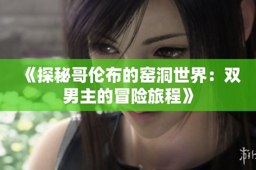 《探秘哥伦布的窑洞世界：双男主的冒险旅程》