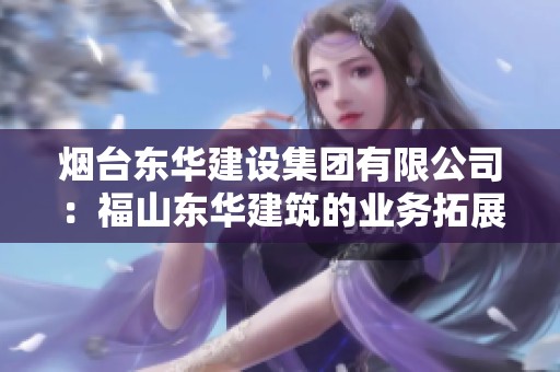 烟台东华建设集团有限公司:福山东华建筑的业务拓展与发展战略解析