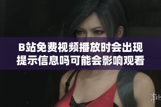 B站免费视频播放时会出现提示信息吗可能会影响观看体验