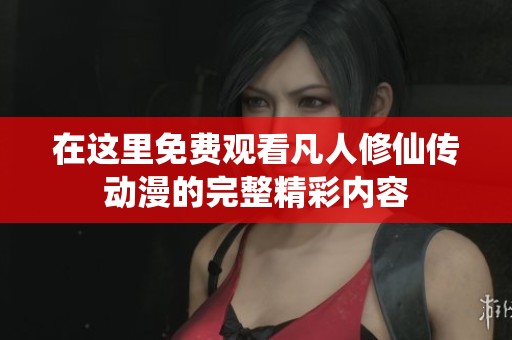 在这里免费观看凡人修仙传动漫的完整精彩内容