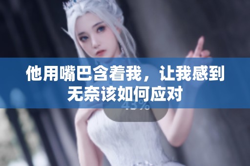 他用嘴巴含着我，让我感到无奈该如何应对