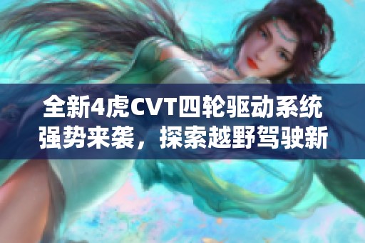 全新4虎CVT四轮驱动系统强势来袭，探索越野驾驶新体验