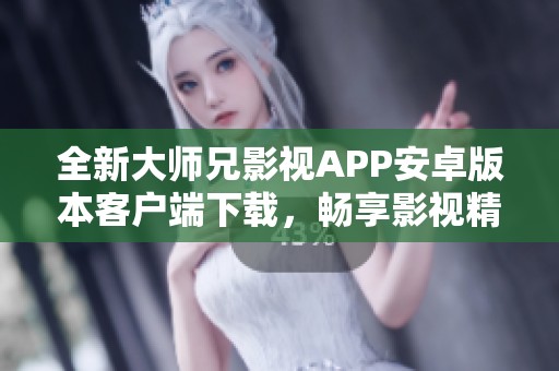 全新大师兄影视APP安卓版本客户端下载，畅享影视精彩体验