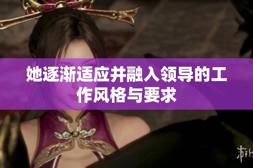 她逐渐适应并融入领导的工作风格与要求