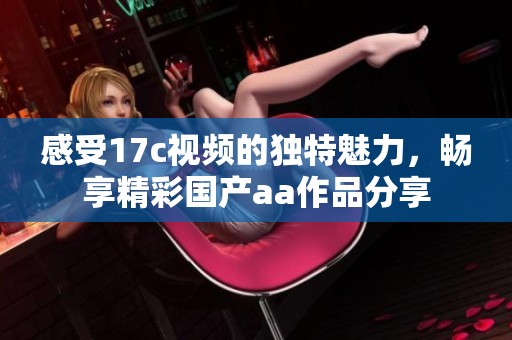 感受17c视频的独特魅力，畅享精彩国产aa作品分享