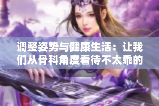 调整姿势与健康生活：让我们从骨科角度看待不太乖的习惯