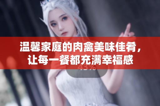 温馨家庭的肉禽美味佳肴，让每一餐都充满幸福感