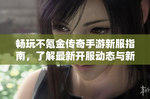 畅玩不氪金传奇手游新服指南，了解最新开服动态与新区信息分享