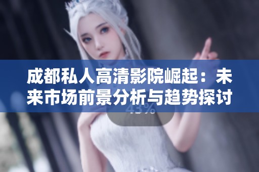 成都私人高清影院崛起：未来市场前景分析与趋势探讨