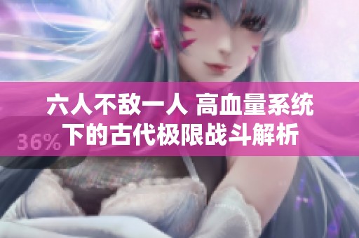 六人不敌一人 高血量系统下的古代极限战斗解析