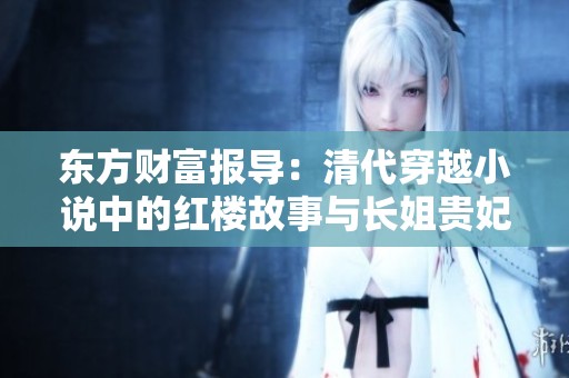 东方财富报导：清代穿越小说中的红楼故事与长姐贵妃的精彩人生揭秘