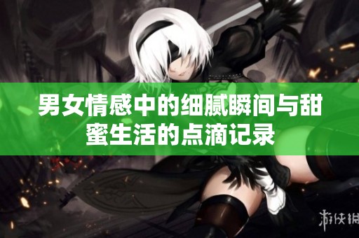 男女情感中的细腻瞬间与甜蜜生活的点滴记录