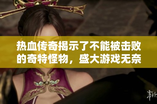 热血传奇揭示了不能被击败的奇特怪物，盛大游戏无奈进行改动的背后原因分析