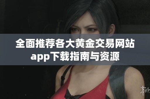 全面推荐各大黄金交易网站app下载指南与资源