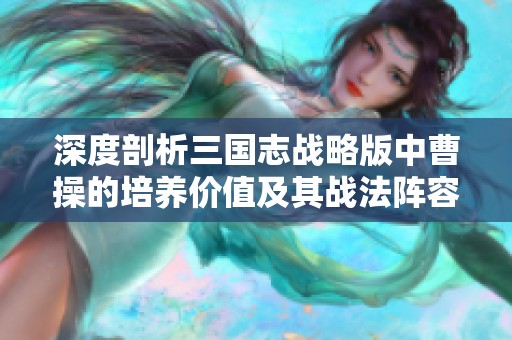 深度剖析三国志战略版中曹操的培养价值及其战法阵容的最佳搭配策略