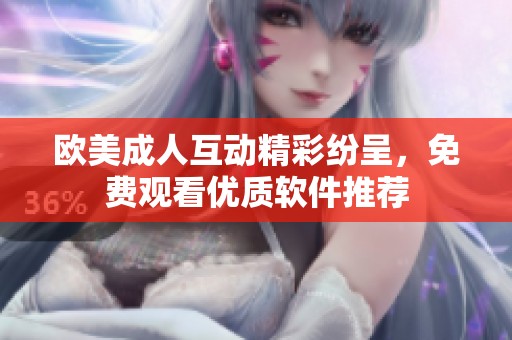 欧美成人互动精彩纷呈，免费观看优质软件推荐
