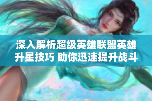 深入解析超级英雄联盟英雄升星技巧 助你迅速提升战斗力的全面指南