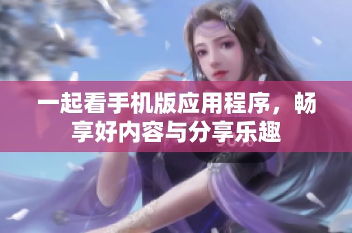 一起看手机版应用程序，畅享好内容与分享乐趣