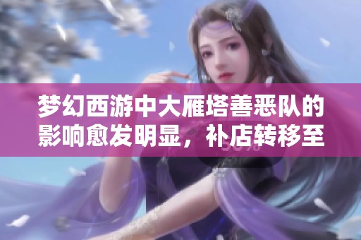 梦幻西游中大雁塔善恶队的影响愈发明显，补店转移至芙蓉园的现象揭示了游戏生态变化