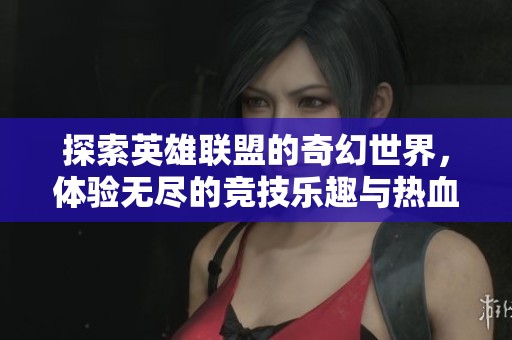 探索英雄联盟的奇幻世界，体验无尽的竞技乐趣与热血激情之旅