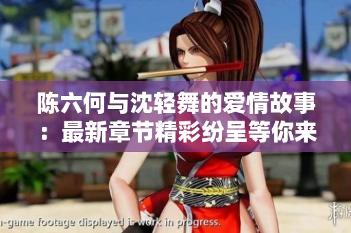 陈六何与沈轻舞的爱情故事：最新章节精彩纷呈等你来读
