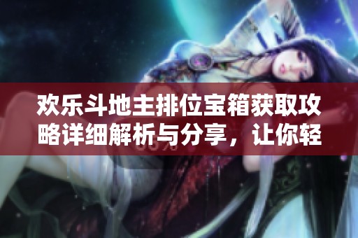 欢乐斗地主排位宝箱获取攻略详细解析与分享，让你轻松提升竞技水平