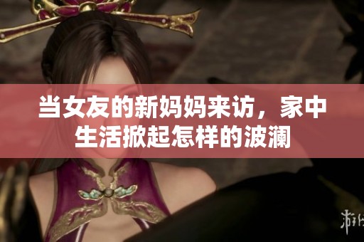 当女友的新妈妈来访，家中生活掀起怎样的波澜