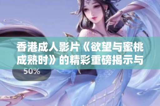 香港成人影片《欲望与蜜桃成熟时》的精彩重磅揭示与分析
