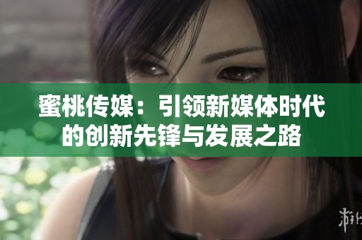 蜜桃传媒：引领新媒体时代的创新先锋与发展之路