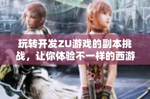 玩转开发ZU游戏的副本挑战，让你体验不一样的西游冒险之旅