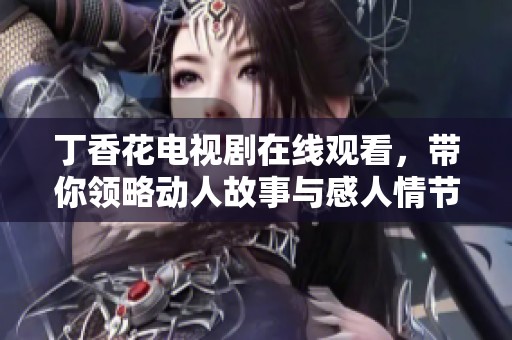 丁香花电视剧在线观看，带你领略动人故事与感人情节