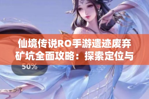 仙境传说RO手游遗迹废弃矿坑全面攻略：探索定位与各大景点详细介绍