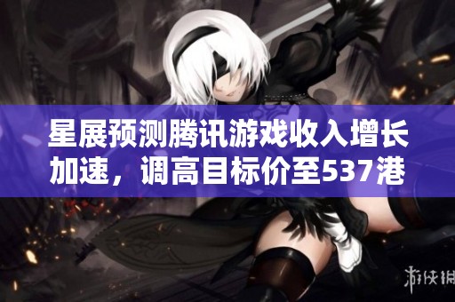 星展预测腾讯游戏收入增长加速，调高目标价至537港元吸引市场关注