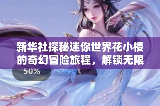 新华社探秘迷你世界花小楼的奇幻冒险旅程，解锁无限可能的奇妙大门