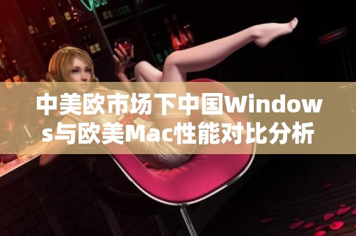 中美欧市场下中国Windows与欧美Mac性能对比分析