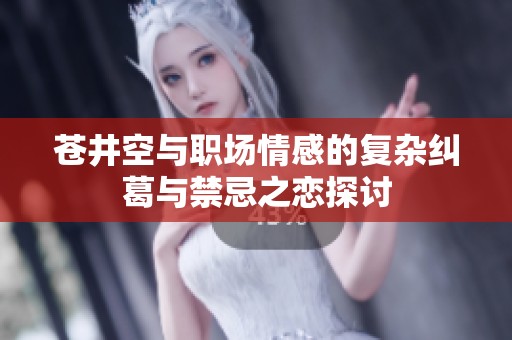 苍井空与职场情感的复杂纠葛与禁忌之恋探讨